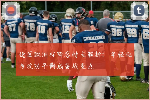 德国欧洲杯阵容特点解析：年轻化与攻防平衡成备战重点