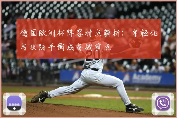 德国欧洲杯阵容特点解析：年轻化与攻防平衡成备战重点