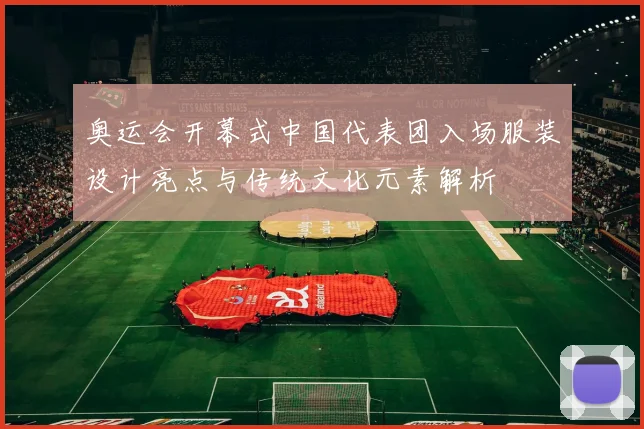 奥运会开幕式中国代表团入场服装设计亮点与传统文化元素解析