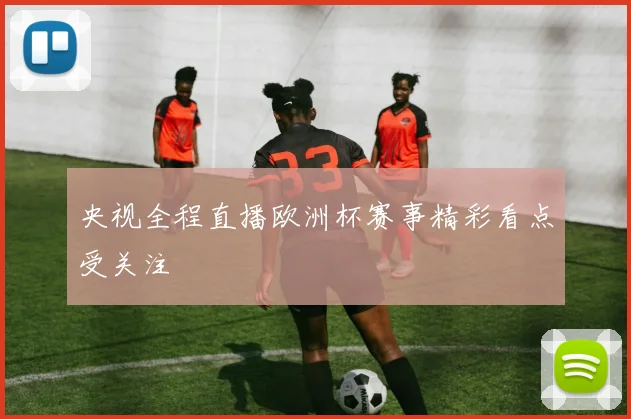 央视全程直播欧洲杯赛事精彩看点受关注