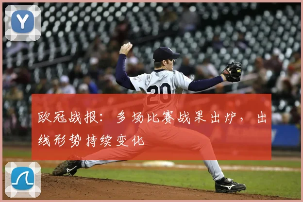 欧冠战报：多场比赛战果出炉，出线形势持续变化