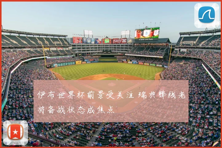 伊布世界杯前景受关注 瑞典锋线老将备战状态成焦点