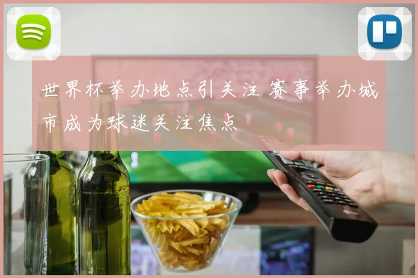 世界杯举办地点引关注 赛事举办城市成为球迷关注焦点