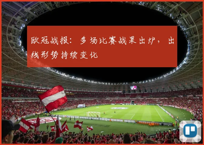 欧冠战报：多场比赛战果出炉，出线形势持续变化