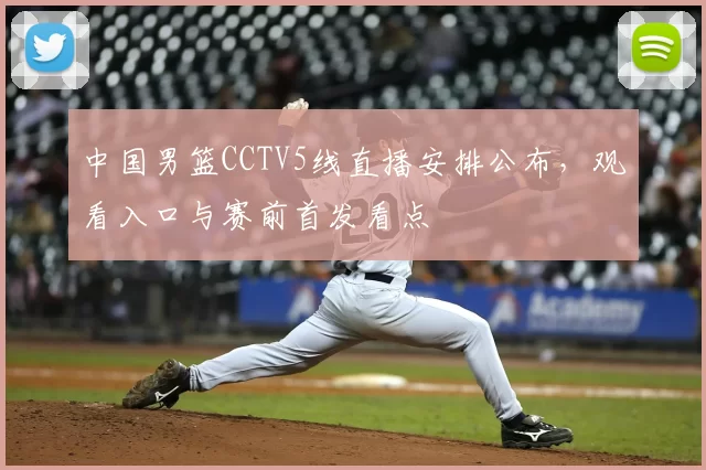 中国男篮CCTV5线直播安排公布，观看入口与赛前首发看点