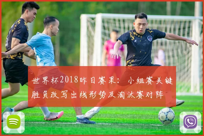 世界杯2018昨日赛果：小组赛关键胜负改写出线形势及淘汰赛对阵