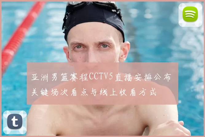 亚洲男篮赛程CCTV5直播安排公布 关键场次看点与线上收看方式