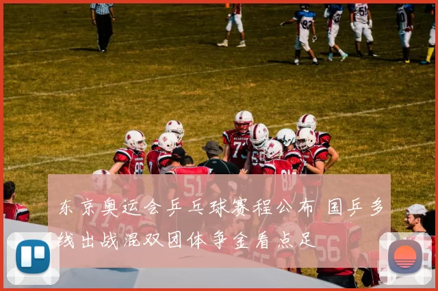 东京奥运会乒乓球赛程公布 国乒多线出战混双团体争金看点足