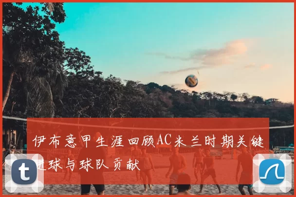 伊布意甲生涯回顾AC米兰时期关键进球与球队贡献