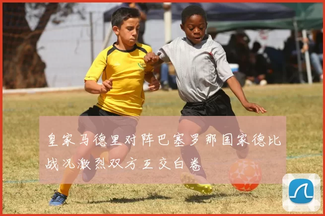 皇家马德里对阵巴塞罗那国家德比战况激烈双方互交白卷