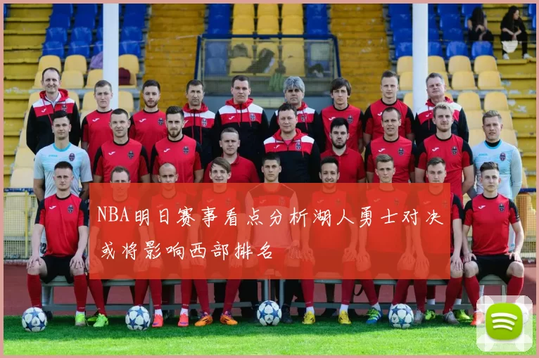 NBA明日赛事看点分析湖人勇士对决或将影响西部排名