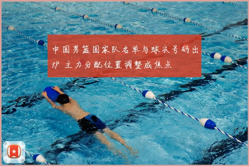 中国男篮国家队名单与球衣号码出炉 主力分配位置调整成焦点