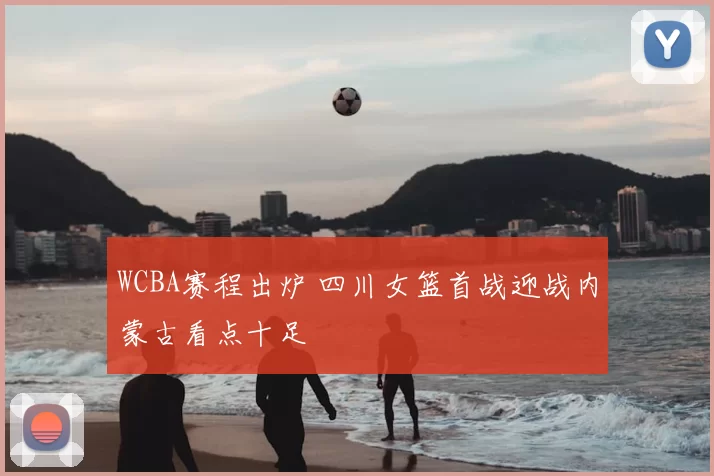 WCBA赛程出炉 四川女篮首战迎战内蒙古看点十足