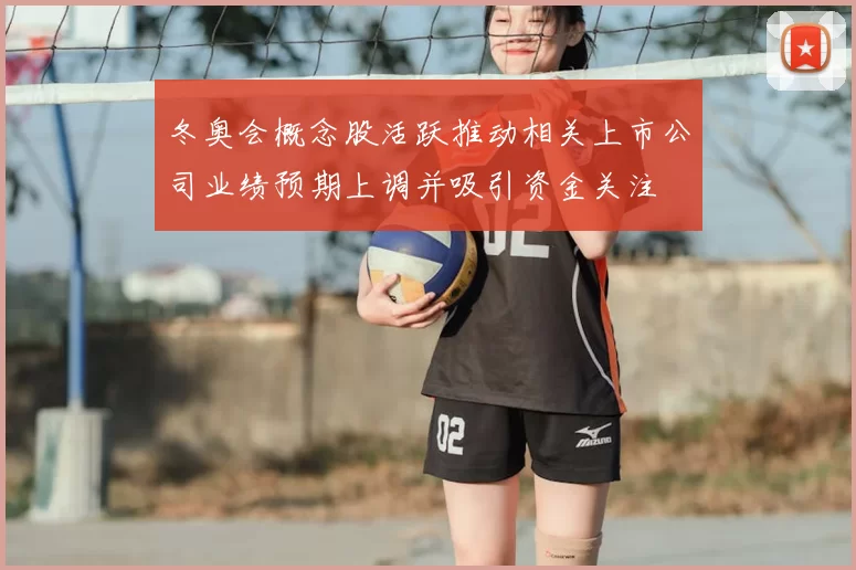 冬奥会概念股活跃推动相关上市公司业绩预期上调并吸引资金关注