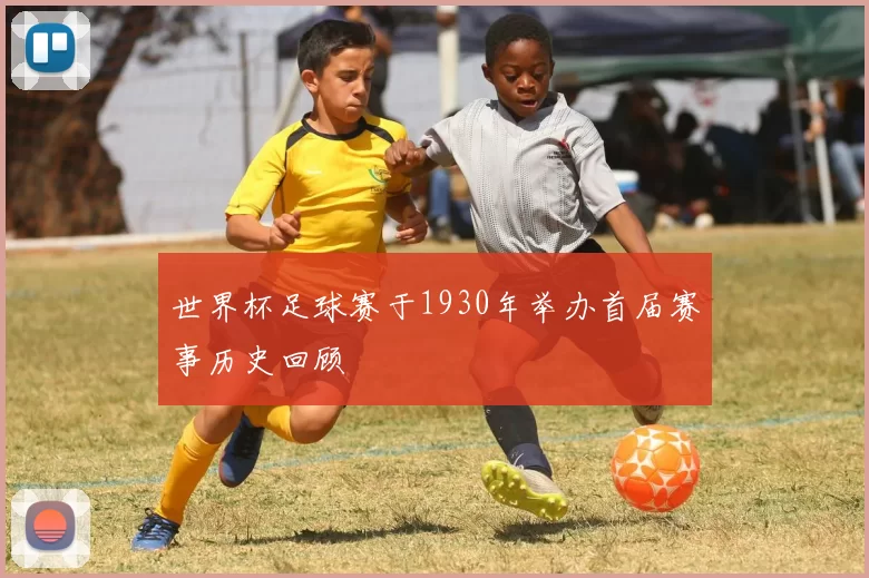 世界杯足球赛于1930年举办首届赛事历史回顾