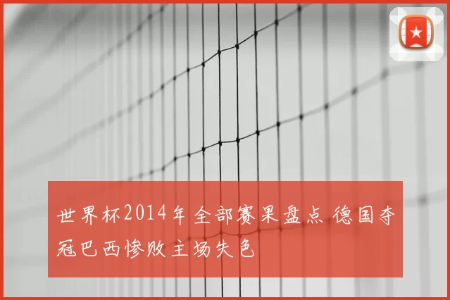 世界杯2014年全部赛果盘点 德国夺冠巴西惨败主场失色
