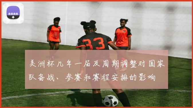 美洲杯几年一届及周期调整对国家队备战、参赛和赛程安排的影响