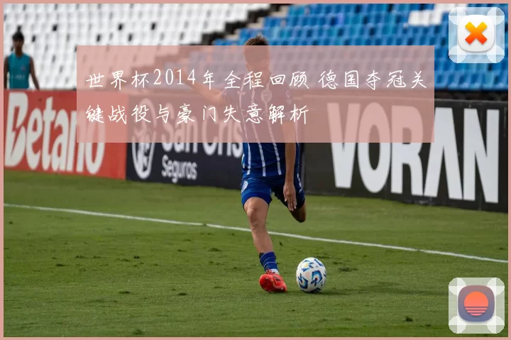 世界杯2014年全程回顾 德国夺冠关键战役与豪门失意解析