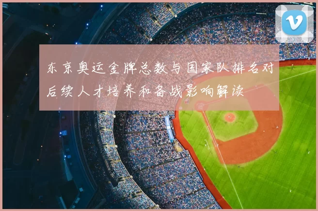 东京奥运金牌总数与国家队排名对后续人才培养和备战影响解读