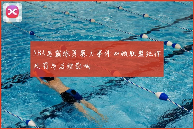NBA恶霸球员暴力事件回顾联盟纪律处罚与后续影响
