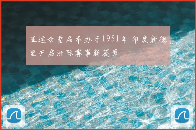 亚运会首届举办于1951年 印度新德里开启洲际赛事新篇章