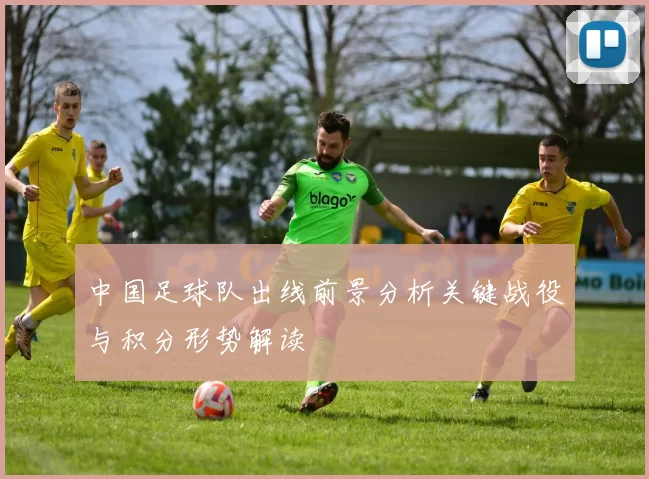 中国足球队出线前景分析关键战役与积分形势解读