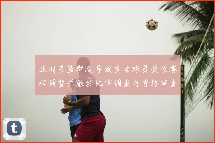 亚洲男篮群殴导致多名球员受伤赛程调整并触发纪律调查与资格审查