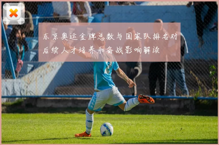 东京奥运金牌总数与国家队排名对后续人才培养和备战影响解读
