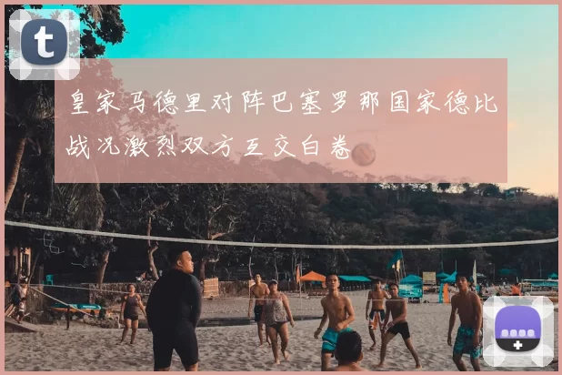 皇家马德里对阵巴塞罗那国家德比战况激烈双方互交白卷