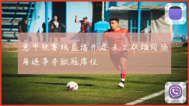 意甲联赛线直播开启 米兰双雄同场角逐争夺欧冠席位