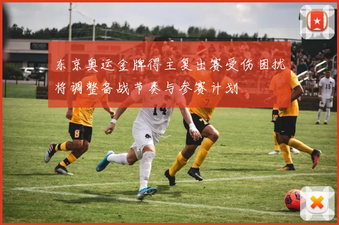 东京奥运金牌得主复出赛受伤困扰将调整备战节奏与参赛计划