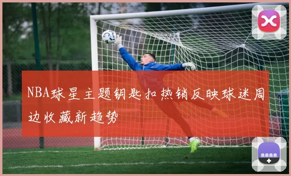 NBA球星主题钥匙扣热销反映球迷周边收藏新趋势