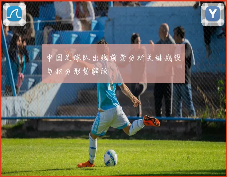 中国足球队出线前景分析关键战役与积分形势解读