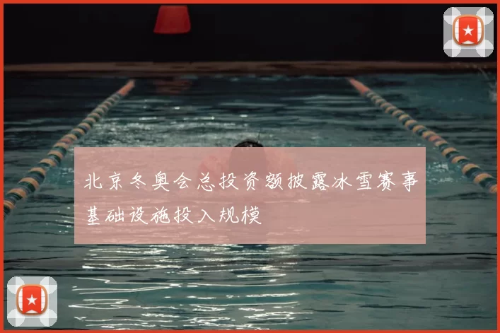 北京冬奥会总投资额披露冰雪赛事基础设施投入规模