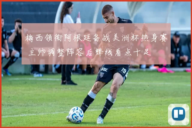 梅西领衔阿根廷备战美洲杯热身赛 主帅调整阵容后锋线看点十足