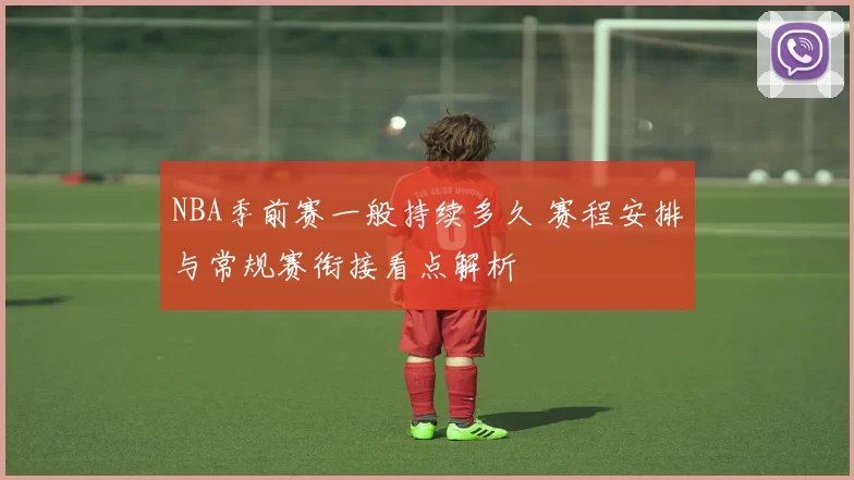 NBA季前赛一般持续多久 赛程安排与常规赛衔接看点解析