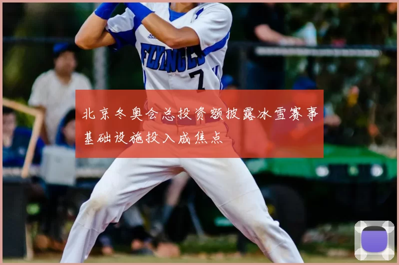 北京冬奥会总投资额披露冰雪赛事基础设施投入成焦点