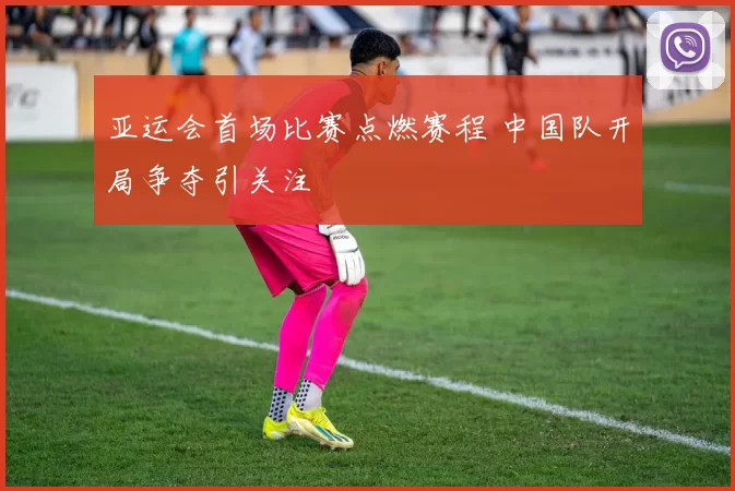 亚运会首场比赛点燃赛程 中国队开局争夺引关注