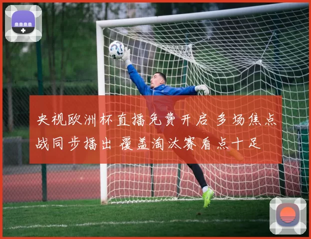 央视欧洲杯直播免费开启 多场焦点战同步播出 覆盖淘汰赛看点十足
