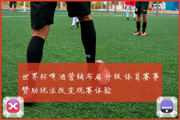 世界杯啤酒营销布局升级 体育赛事赞助玩法改变观赛体验