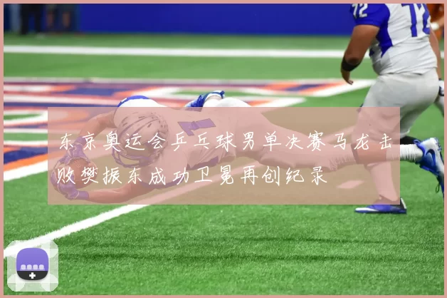 东京奥运会乒乓球男单决赛马龙击败樊振东成功卫冕再创纪录