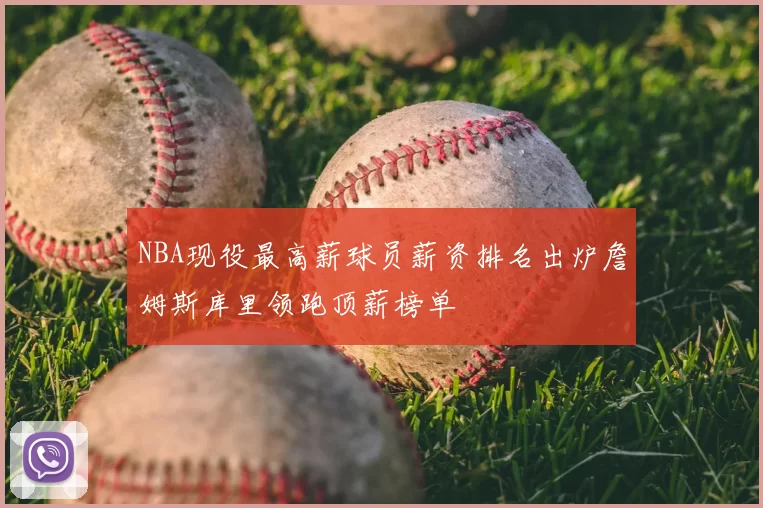 NBA现役最高薪球员薪资排名出炉詹姆斯库里领跑顶薪榜单