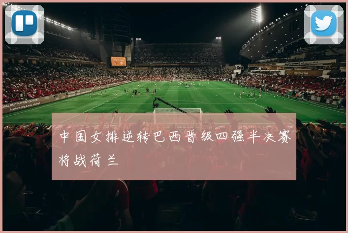 中国女排逆转巴西晋级四强半决赛将战荷兰