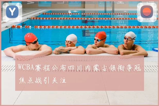 WCBA赛程公布四川内蒙古领衔争冠焦点战引关注
