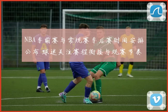 NBA季前赛与常规赛季后赛时间安排公布 球迷关注赛程衔接与观赛节奏