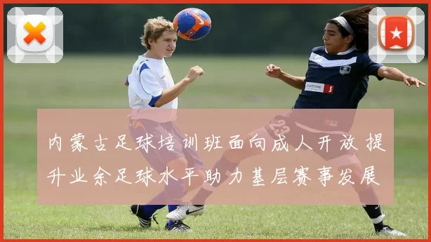 内蒙古足球培训班面向成人开放 提升业余足球水平助力基层赛事发展