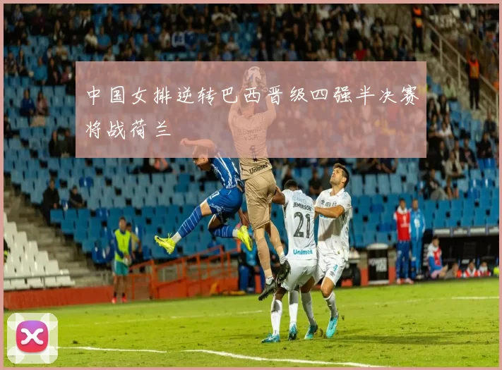中国女排逆转巴西晋级四强半决赛将战荷兰