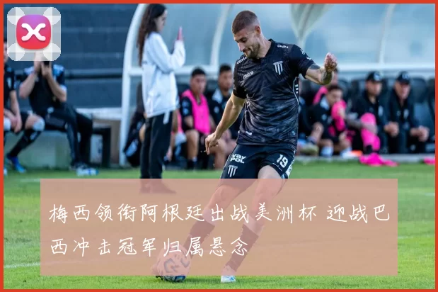 梅西领衔阿根廷出战美洲杯 迎战巴西冲击冠军归属悬念