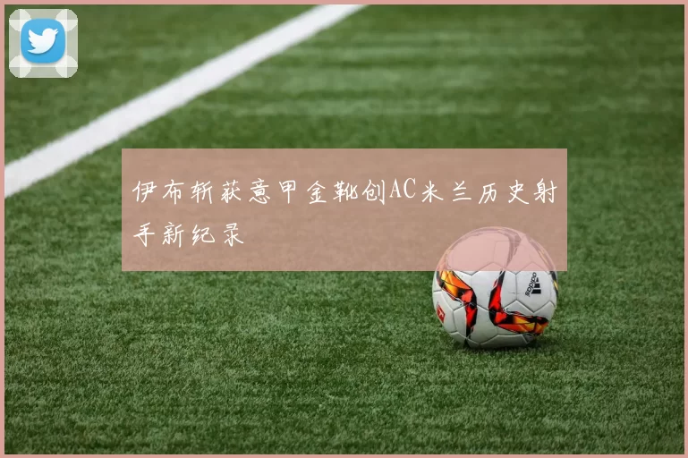 伊布斩获意甲金靴创AC米兰历史射手新纪录