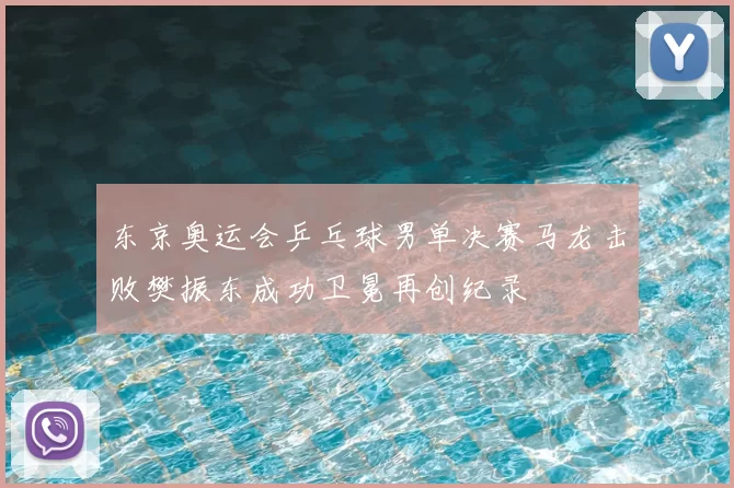 东京奥运会乒乓球男单决赛马龙击败樊振东成功卫冕再创纪录